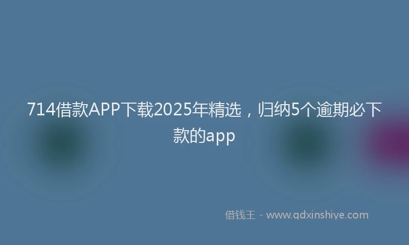 714借款APP下载2025年精选，归纳5个逾期必下款的app