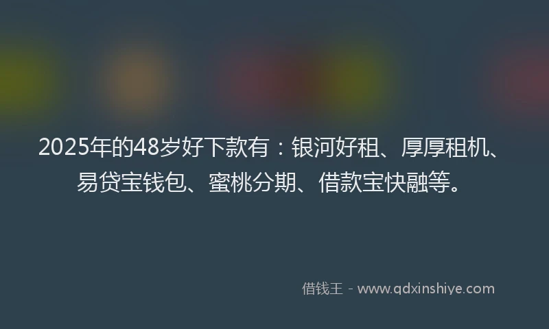2025年的48岁好下款有：银河好租、厚厚租机、易贷宝钱包、蜜桃分期、借款宝快融等。