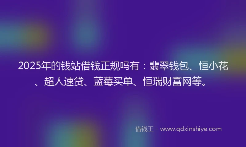 2025年的钱站借钱正规吗有：翡翠钱包、恒小花、超人速贷、蓝莓买单、恒瑞财富网等。