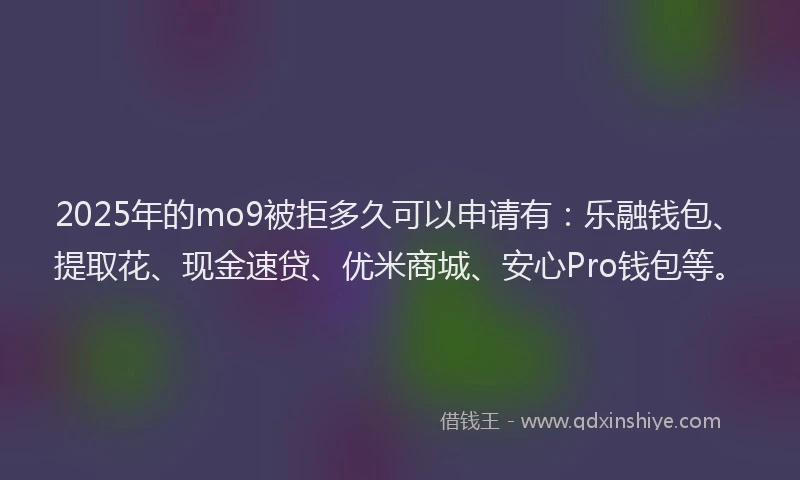 2025年的mo9被拒多久可以申请有:乐融钱包、提取花、现金速贷、优米商城、安心Pro钱包等。