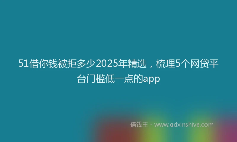 51借你钱被拒多少2025年精选，梳理5个网贷平台门槛低一点的app