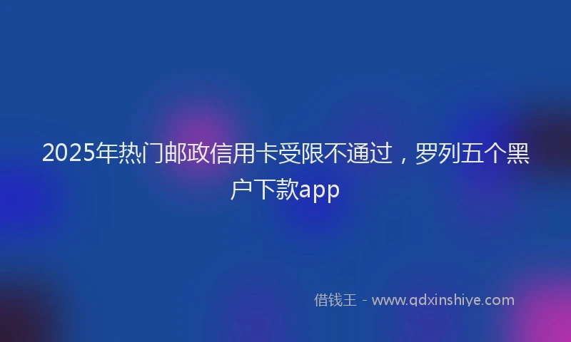 2025年热门邮政信用卡受限不通过，罗列五个黑户下款app