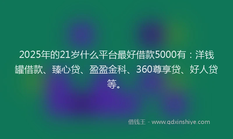 2025年的21岁什么平台最好借款5000有：洋钱罐借款、臻心贷、盈盈金科、360尊享贷、好人贷等。