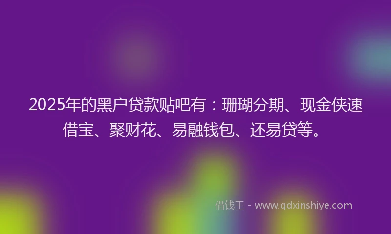 2025年的黑户贷款贴吧有：珊瑚分期、现金侠速借宝、聚财花、易融钱包、还易贷等。
