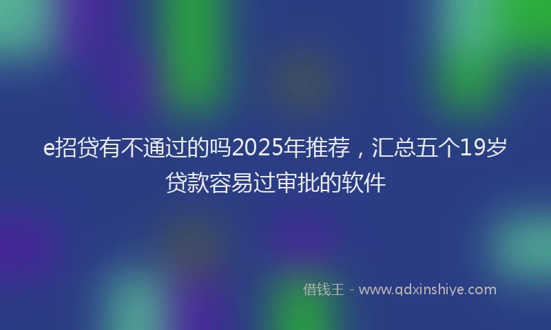 e招贷有不通过的吗2025年推荐，汇总五个19岁贷款容易过审批的软件