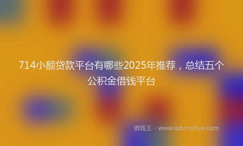 714小额贷款平台有哪些2025年推荐,总结五个公积金借钱平台