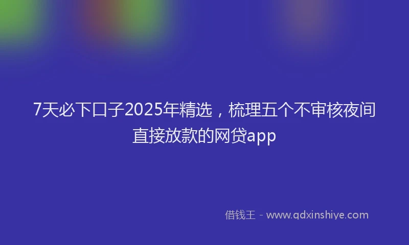 7天必下口子2025年精选，梳理五个不审核夜间直接放款的网贷app