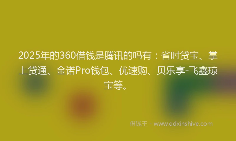 2025年的360借钱是腾讯的吗有：省时贷宝、掌上贷通、金诺Pro钱包、优速购、贝乐享-飞鑫琼宝等。