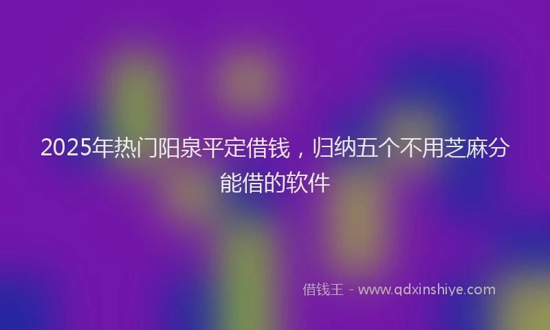 2025年热门阳泉平定借钱，归纳五个不用芝麻分能借的软件