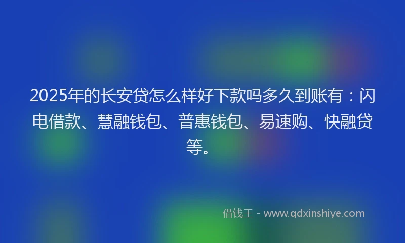 2025年的长安贷怎么样好下款吗多久到账有：闪电借款、慧融钱包、普惠钱包、易速购、快融贷等。