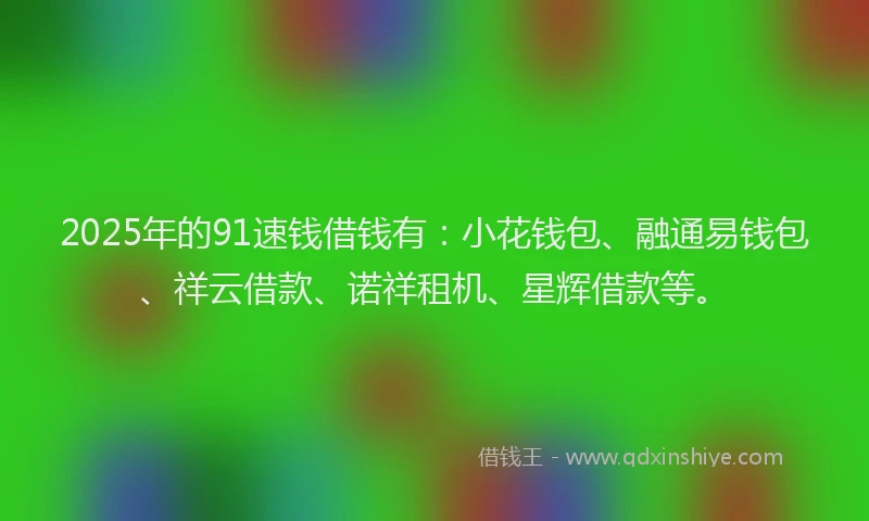 2025年的91速钱借钱有：小花钱包、融通易钱包、祥云借款、诺祥租机、星辉借款等。