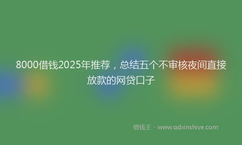 8000借钱2025年推荐，总结五个不审核夜间直接放款的网贷口子