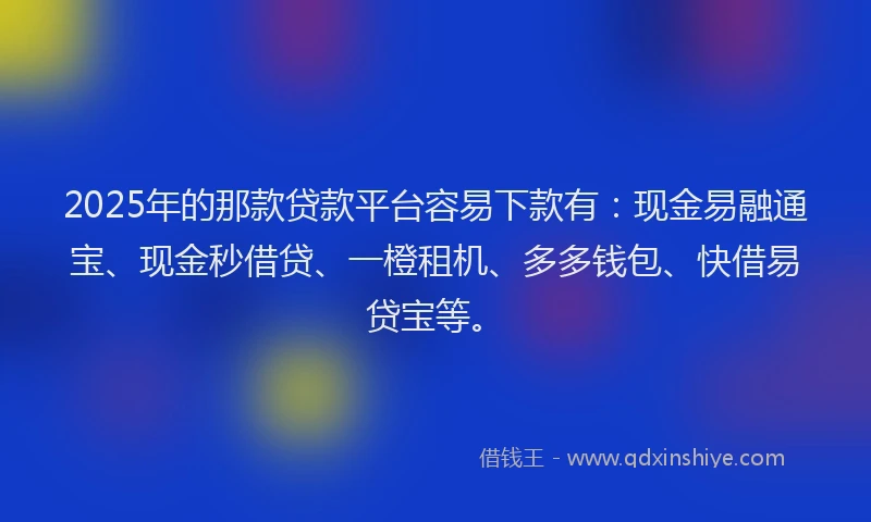 2025年的那款贷款平台容易下款有：现金易融通宝、现金秒借贷、一橙租机、多多钱包、快借易贷宝等。