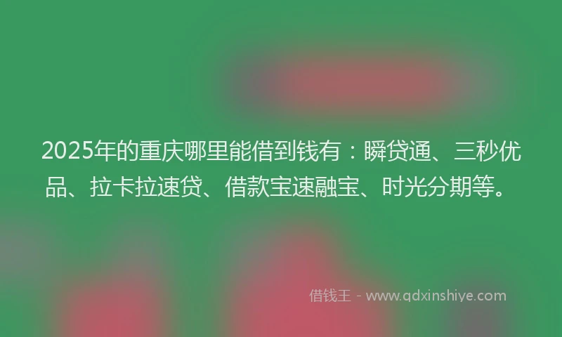 2025年的重庆哪里能借到钱有：瞬贷通、三秒优品、拉卡拉速贷、借款宝速融宝、时光分期等。