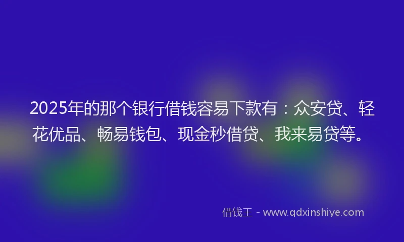 2025年的那个银行借钱容易下款有：众安贷、轻花优品、畅易钱包、现金秒借贷、我来易贷等。