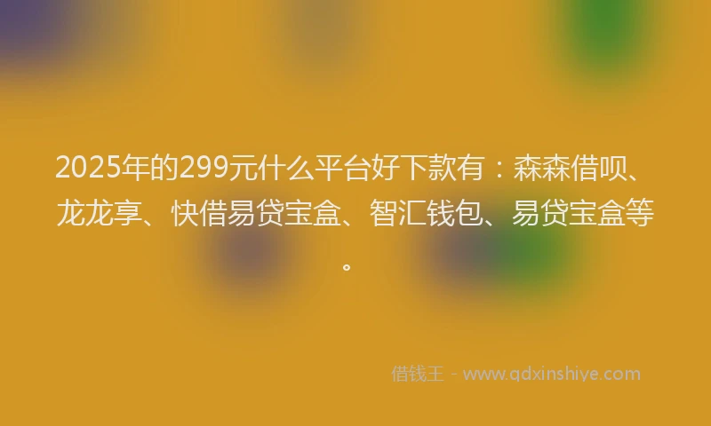 2025年的299元什么平台好下款有：森森借呗、龙龙享、快借易贷宝盒、智汇钱包、易贷宝盒等。
