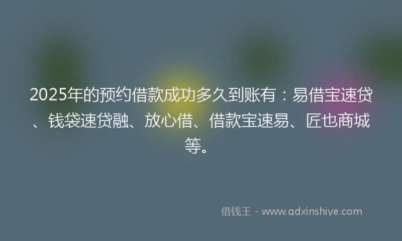 2025年的预约借款成功多久到账有：易借宝速贷、钱袋速贷融、放心借、借款宝速易、匠也商城等。