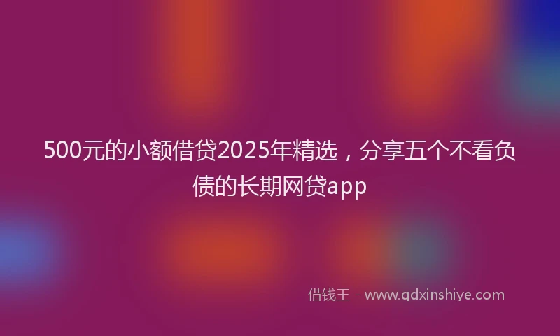 500元的小额借贷2025年精选，分享五个不看负债的长期网贷app