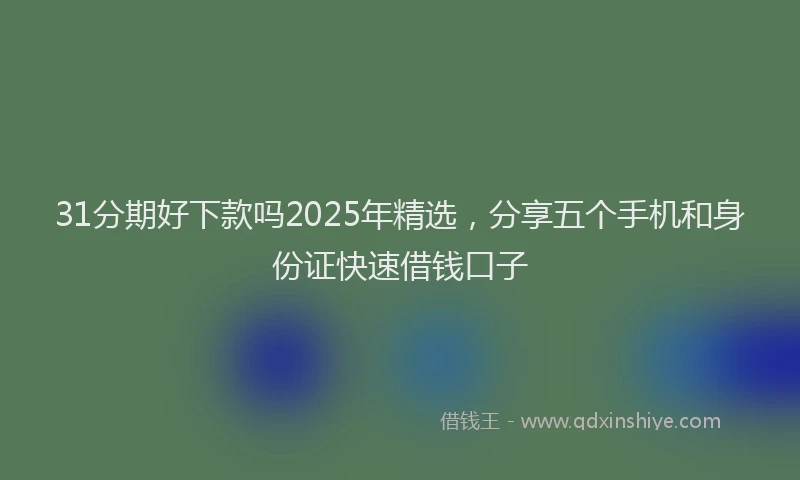 31分期好下款吗2025年精选，分享五个手机和身份证快速借钱口子