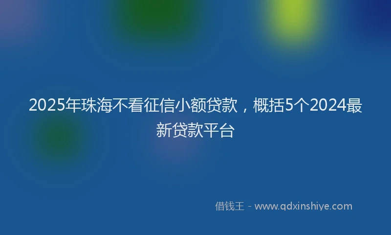 2025年珠海不看征信小额贷款,概括5个2024最新贷款平台