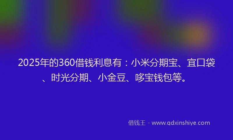 2025年的360借钱利息有：小米分期宝、宜口袋、时光分期、小金豆、哆宝钱包等。