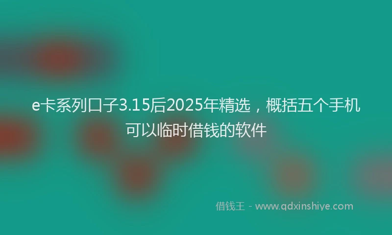 e卡系列口子3.15后2025年精选，概括五个手机可以临时借钱的软件