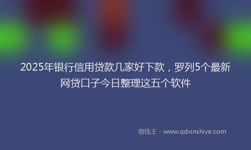 2025年银行信用贷款几家好下款,罗列5个最新网贷口子今日整理这五个软件