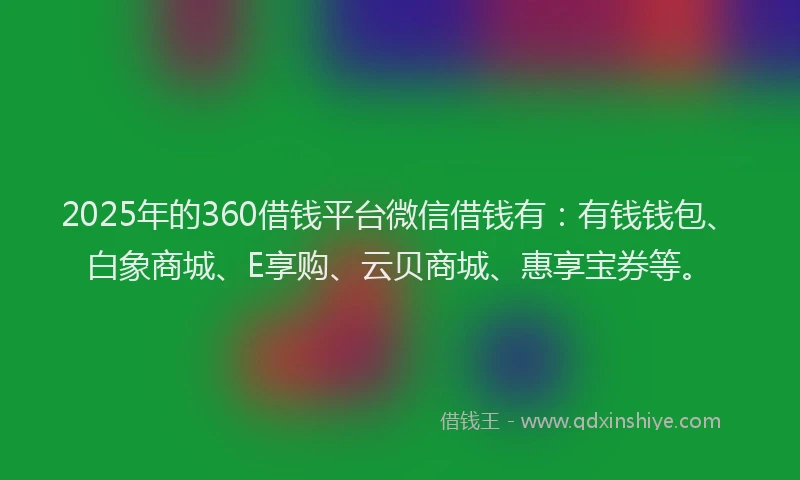 2025年的360借钱平台微信借钱有：有钱钱包、白象商城、E享购、云贝商城、惠享宝券等。