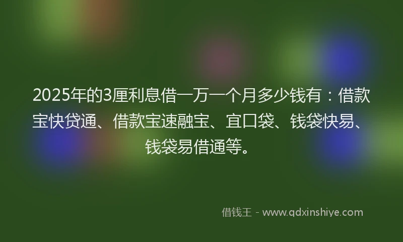 2025年的3厘利息借一万一个月多少钱有：借款宝快贷通、借款宝速融宝、宜口袋、钱袋快易、钱袋易借通等。