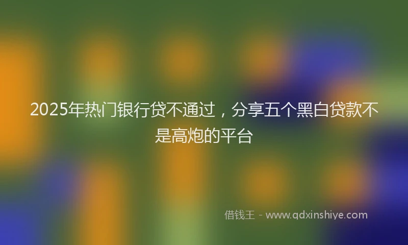 2025年热门银行贷不通过,分享五个黑白贷款不是高炮的平台
