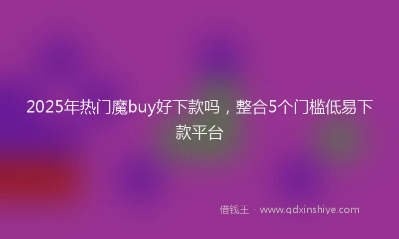 2025年热门魔buy好下款吗，整合5个门槛低易下款平台