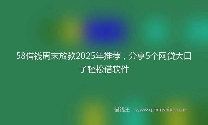 58借钱周末放款2025年推荐，分享5个网贷大口子轻松借软件