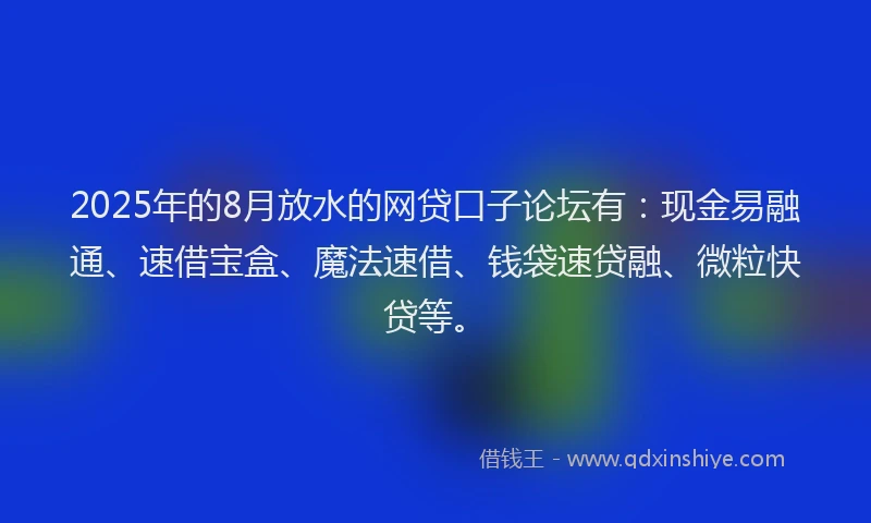 2025年的8月放水的网贷口子论坛有：现金易融通、速借宝盒、魔法速借、钱袋速贷融、微粒快贷等。