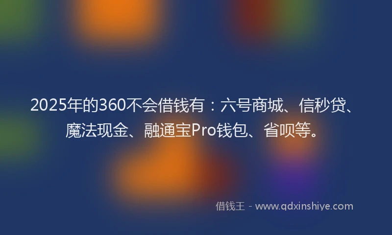 2025年的360不会借钱有：六号商城、信秒贷、魔法现金、融通宝Pro钱包、省呗等。
