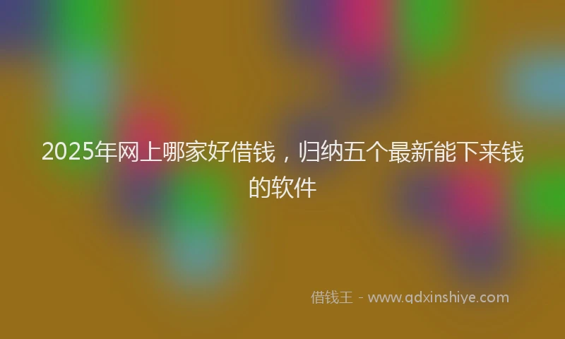 2025年网上哪家好借钱，归纳五个最新能下来钱的软件