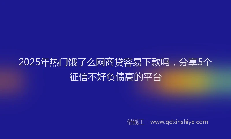 2025年热门饿了么网商贷容易下款吗，分享5个征信不好负债高的平台