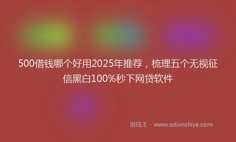 500借钱哪个好用2025年推荐，梳理五个无视征信黑白100%秒下网贷软件