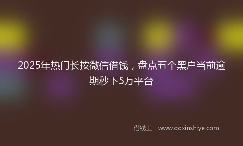 2025年热门长按微信借钱,盘点五个黑户当前逾期秒下5万平台