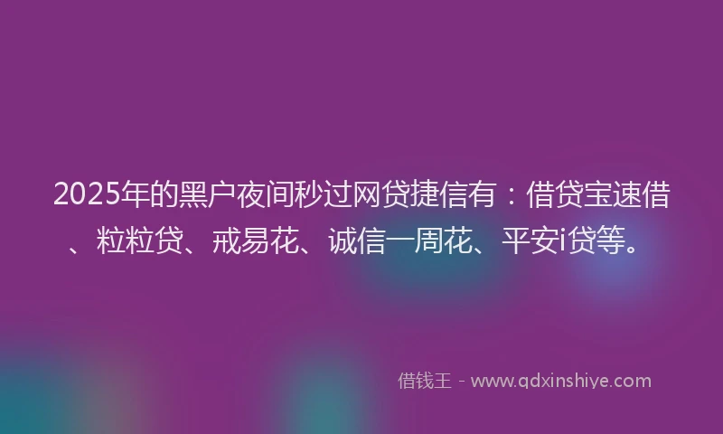 2025年的黑户夜间秒过网贷捷信有：借贷宝速借、粒粒贷、戒易花、诚信一周花、平安i贷等。