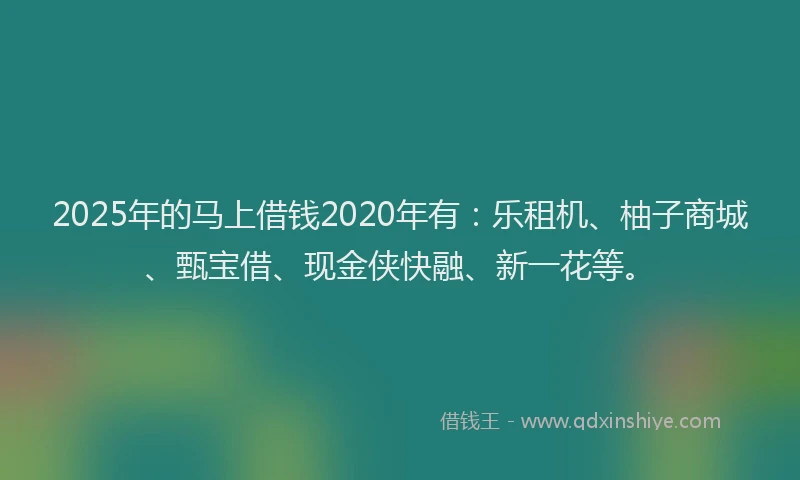 2025年的马上借钱2020年有:乐租机、柚子商城、甄宝借、现金侠快融、新一花等。