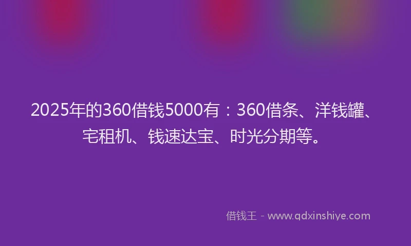 2025年的360借钱5000有：360借条、洋钱罐、宅租机、钱速达宝、时光分期等。