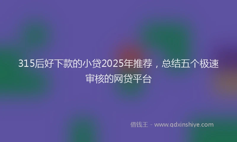 315后好下款的小贷2025年推荐，总结五个极速审核的网贷平台
