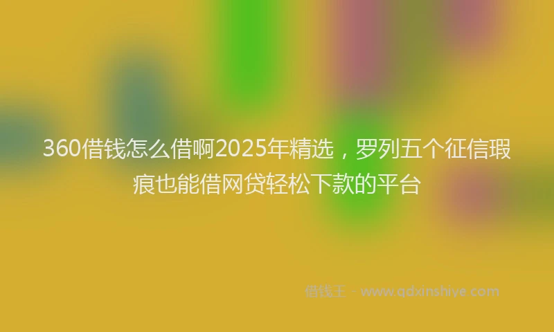 360借钱怎么借啊2025年精选，罗列五个征信瑕疵也能借网贷轻松下款的平台