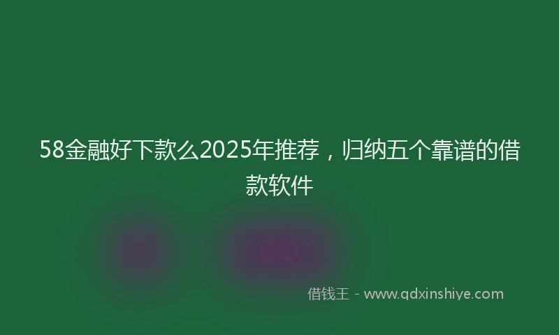 58金融好下款么2025年推荐,归纳五个靠谱的借款软件