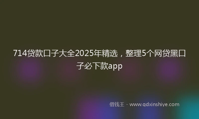 714贷款口子大全2025年精选，整理5个网贷黑口子必下款app