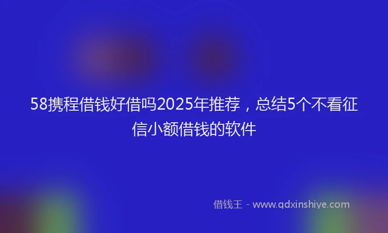 58携程借钱好借吗2025年推荐，总结5个不看征信小额借钱的软件