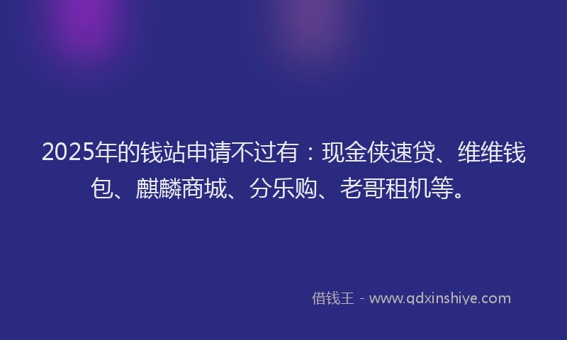 2025年的钱站申请不过有：现金侠速贷、维维钱包、麒麟商城、分乐购、老哥租机等。