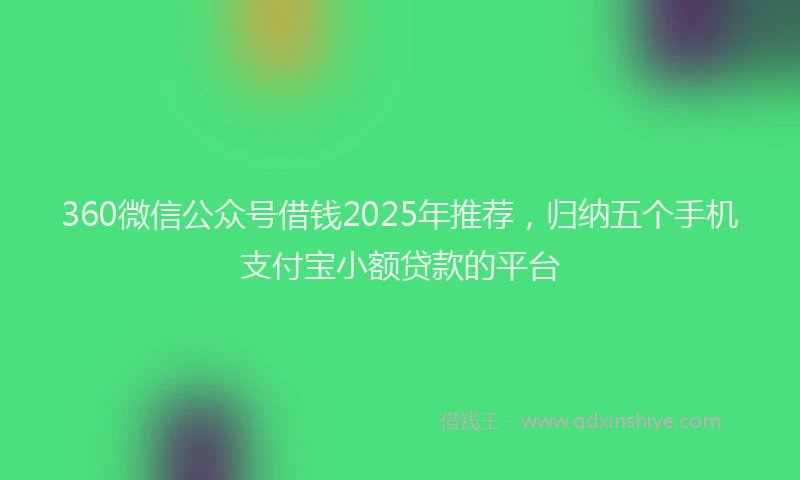 360微信公众号借钱2025年推荐，归纳五个手机支付宝小额贷款的平台
