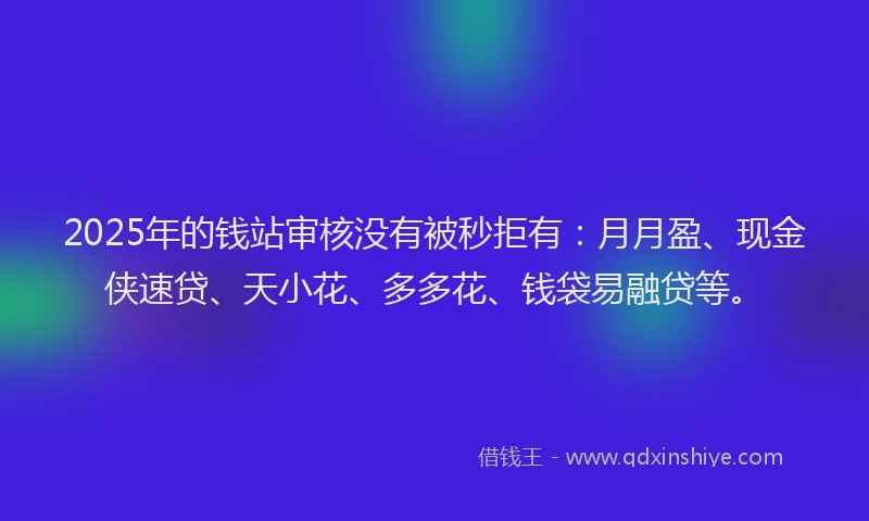 2025年的钱站审核没有被秒拒有：月月盈、现金侠速贷、天小花、多多花、钱袋易融贷等。