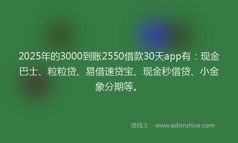 2025年的3000到账2550借款30天app有：现金巴士、粒粒贷、易借速贷宝、现金秒借贷、小金象分期等。
